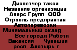 Диспетчер такси › Название организации ­ Аверс-Групп, ООО › Отрасль предприятия ­ Автоперевозки › Минимальный оклад ­ 15 000 - Все города Работа » Вакансии   . Чувашия респ.,Алатырь г.